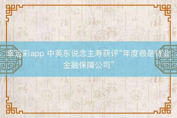 幸运彩app 中英东说念主寿获评“年度很是待业金融保障公司”
