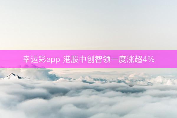 幸运彩app 港股中创智领一度涨超4%