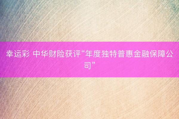 幸运彩 中华财险获评“年度独特普惠金融保障公司”