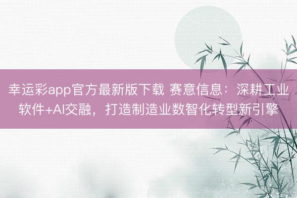幸运彩app官方最新版下载 赛意信息：深耕工业软件+AI交融，打造制造业数智化转型新引擎