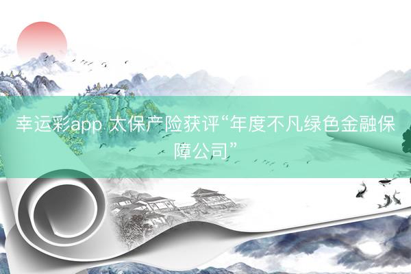 幸运彩app 太保产险获评“年度不凡绿色金融保障公司”