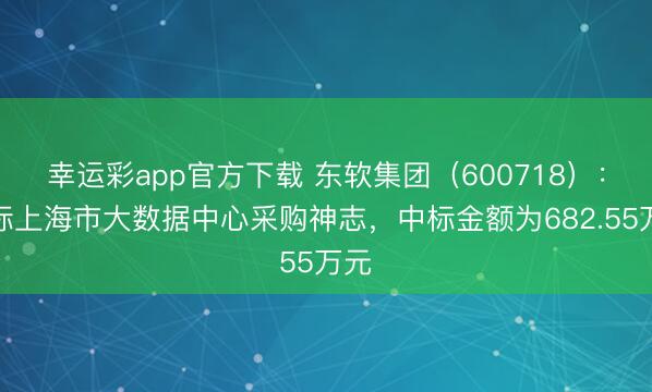 幸运彩app官方下载 东软集团（600718）：中标上海市大数据中心采购神志，中标金额为682.55万元