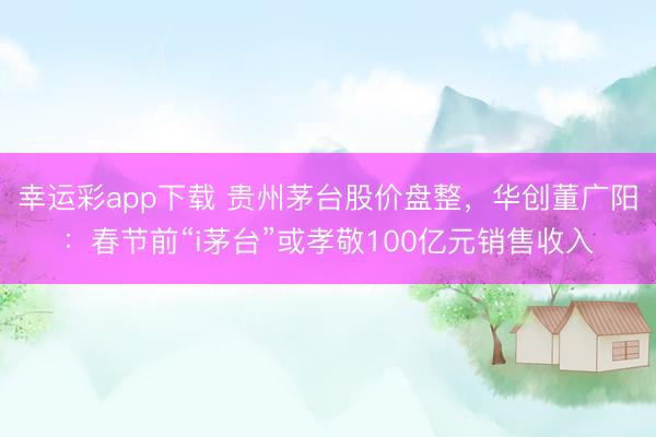 幸运彩app下载 贵州茅台股价盘整，华创董广阳：春节前“i茅台”或孝敬100亿元销售收入