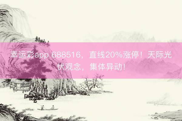 幸运彩app 688516，直线20%涨停！天际光伏观念，集体异动！