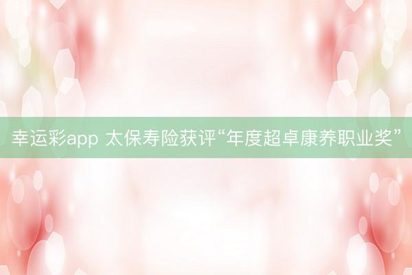 幸运彩app 太保寿险获评“年度超卓康养职业奖”