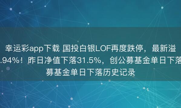 幸运彩app下载 国投白银LOF再度跌停，最新溢价率为88.94%！昨日净值下落31.5%，创公募基金单日下落历史记录