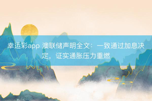 幸运彩app 澳联储声明全文：一致通过加息决定，证实通胀压力重燃