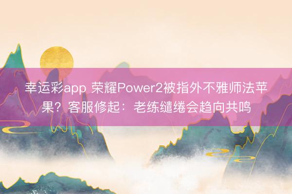 幸运彩app 荣耀Power2被指外不雅师法苹果？客服修起：老练缱绻会趋向共鸣