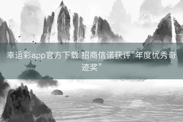 幸运彩app官方下载 招商信诺获评“年度优秀奇迹奖”