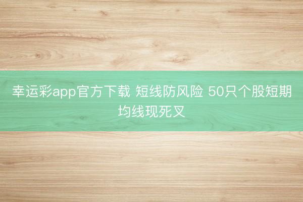 幸运彩app官方下载 短线防风险 50只个股短期均线现死叉