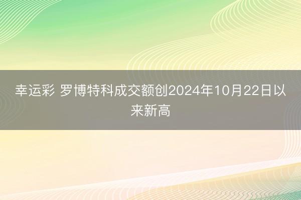 幸运彩 罗博特科成交额创2024年10月22日以来新高