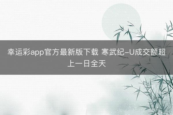 幸运彩app官方最新版下载 寒武纪-U成交额超上一日全天