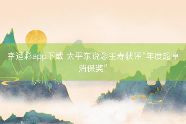 幸运彩app下载 太平东说念主寿获评“年度超卓消保奖”