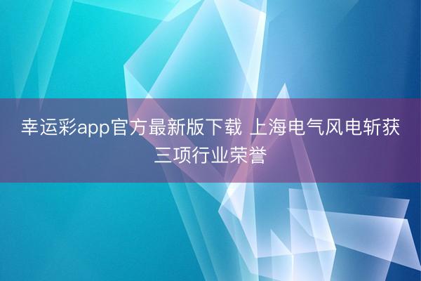 幸运彩app官方最新版下载 上海电气风电斩获三项行业荣誉