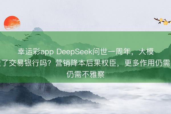幸运彩app DeepSeek问世一周年，大模子改造了交易银行吗？营销降本后果权臣，更多作用仍需不雅察