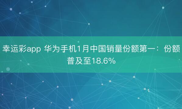 幸运彩app 华为手机1月中国销量份额第一：份额普及至18.6%