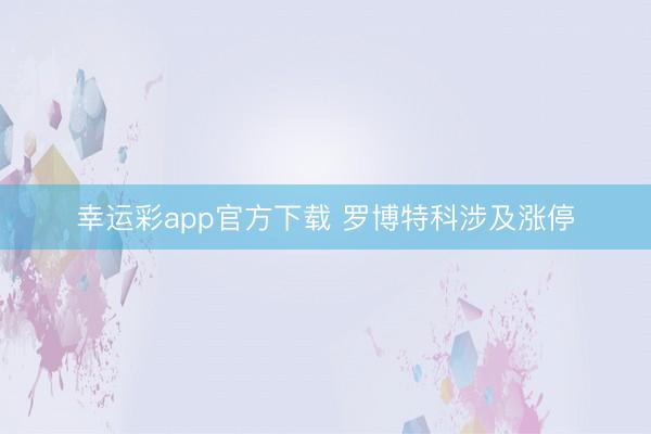 幸运彩app官方下载 罗博特科涉及涨停