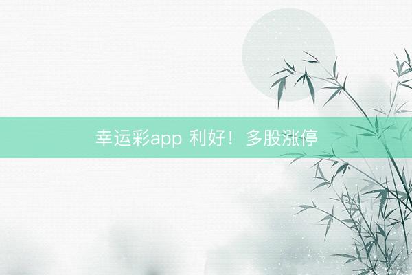 幸运彩app 利好！多股涨停