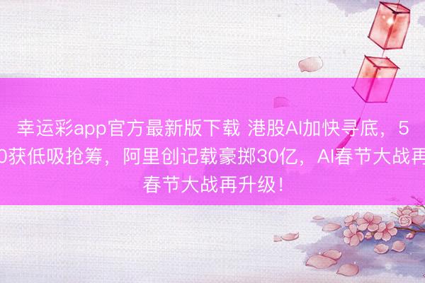 幸运彩app官方最新版下载 港股AI加快寻底,513770获低吸抢筹,阿里创记载豪掷30亿,AI春节大战再升级!