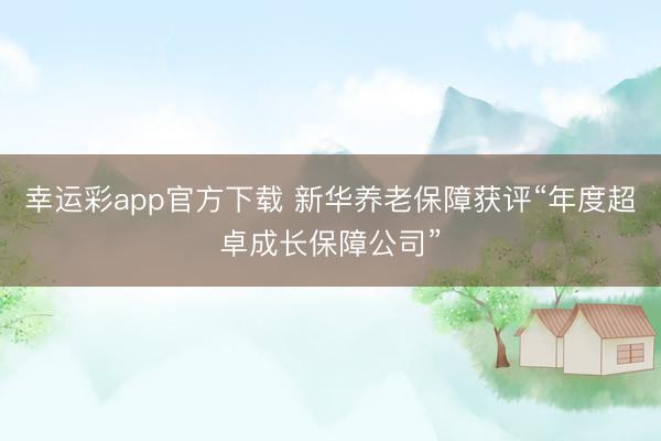 幸运彩app官方下载 新华养老保障获评“年度超卓成长保障公司”