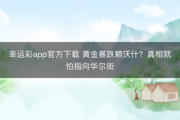 幸运彩app官方下载 黄金暴跌赖沃什?真相就怕指向华尔街
