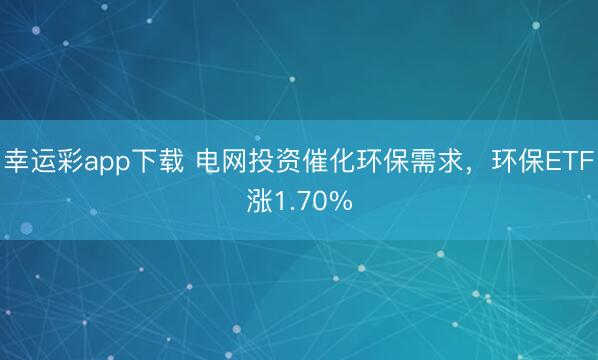 幸运彩app下载 电网投资催化环保需求，环保ETF涨1.70%