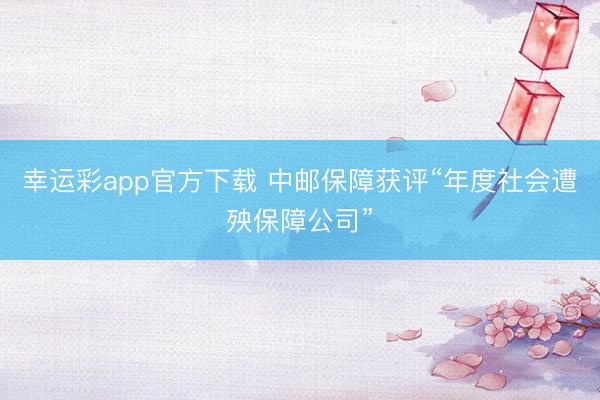 幸运彩app官方下载 中邮保障获评“年度社会遭殃保障公司”