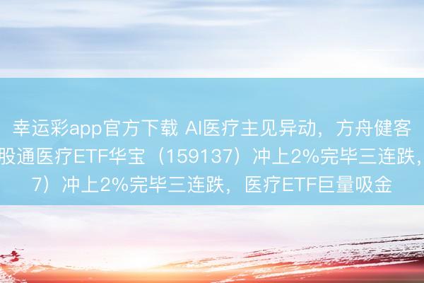 幸运彩app官方下载 AI医疗主见异动,方舟健客盘初狂飙20%!港股通医疗ETF华宝(159137)冲上2%完毕三连跌,医疗ETF巨量吸金