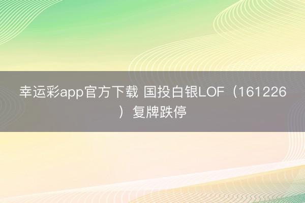幸运彩app官方下载 国投白银LOF（161226）复牌跌停