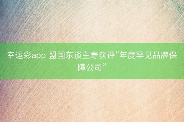 幸运彩app 盟国东谈主寿获评“年度罕见品牌保障公司”