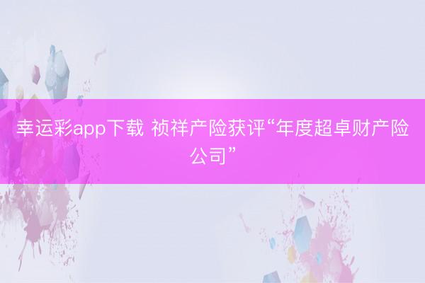幸运彩app下载 祯祥产险获评“年度超卓财产险公司”