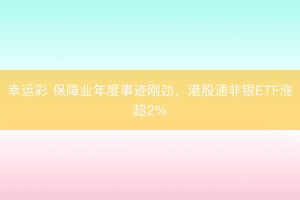 幸运彩 保障业年度事迹刚劲，港股通非银ETF涨超2%