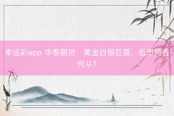 幸运彩app 华泰期货：黄金白银巨震，后市何去何从？