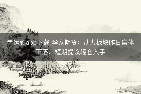 幸运彩app下载 华泰期货:动力板块昨日集体下落,短期提议轻仓入手
