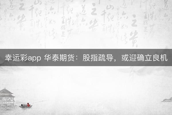 幸运彩app 华泰期货:股指疏导,或迎确立良机