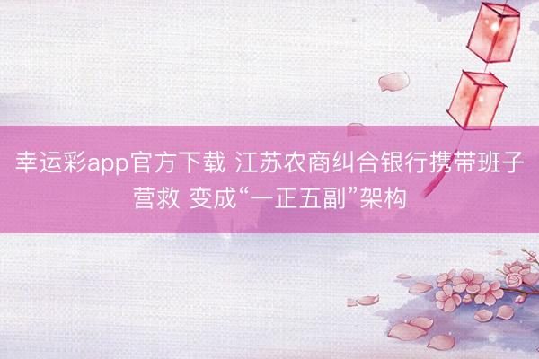 幸运彩app官方下载 江苏农商纠合银行携带班子营救 变成“一正五副”架构