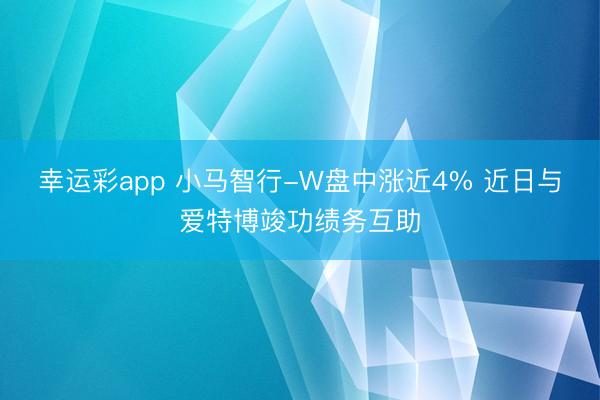 幸运彩app 小马智行-W盘中涨近4% 近日与爱特博竣功绩务互助