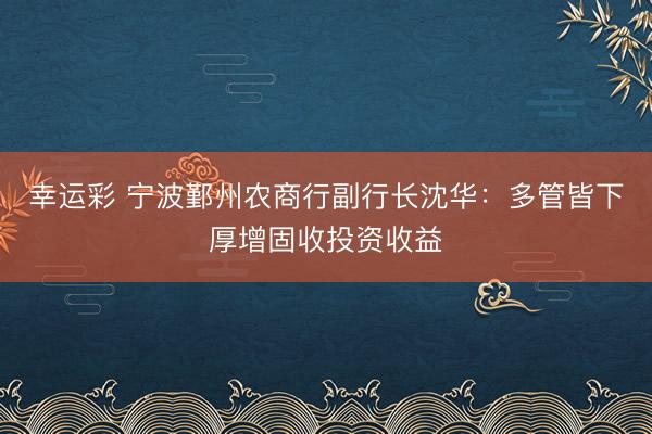 幸运彩 宁波鄞州农商行副行长沈华：多管皆下厚增固收投资收益