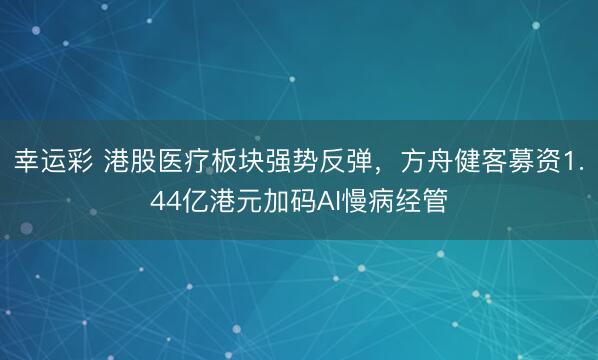 幸运彩 港股医疗板块强势反弹，方舟健客募资1.44亿港元加码AI慢病经管