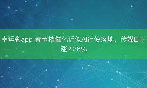幸运彩app 春节档催化近似AI行使落地,传媒ETF涨2.36%