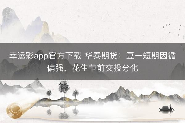 幸运彩app官方下载 华泰期货:豆一短期因循偏强,花生节前交投分化
