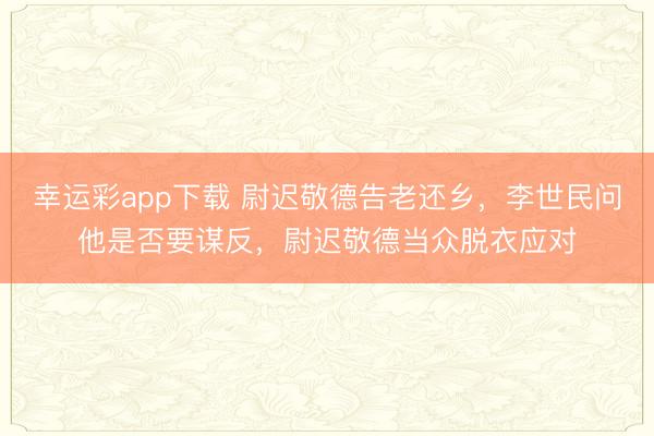 幸运彩app下载 尉迟敬德告老还乡,李世民问他是否要谋反,尉迟敬德当众脱衣应对