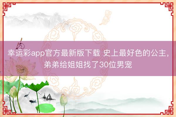幸运彩app官方最新版下载 史上最好色的公主，弟弟给姐姐找了30位男宠