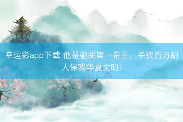 幸运彩app下载 他是驱胡第一帝王,杀数百万胡人保我华夏文明!