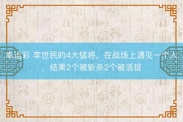 幸运彩 李世民的4大猛将,在战场上遇见一个人,结果2个被斩杀2个被活捉