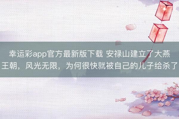 幸运彩app官方最新版下载 安禄山建立了大燕王朝,风光无限,为何很快就被自己的儿子给杀了