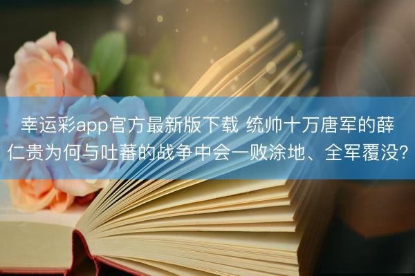 幸运彩app官方最新版下载 统帅十万唐军的薛仁贵为何与吐蕃的战争中会一败涂地、全军覆没?