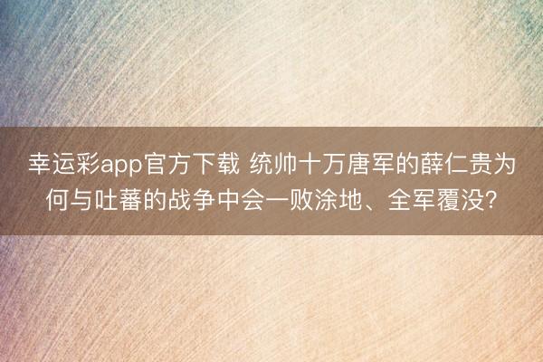 幸运彩app官方下载 统帅十万唐军的薛仁贵为何与吐蕃的战争中会一败涂地、全军覆没？