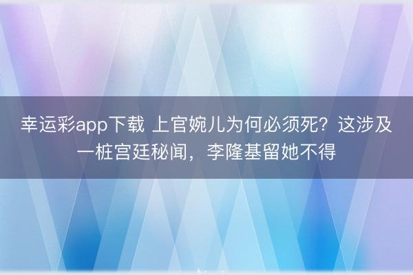 幸运彩app下载 上官婉儿为何必须死？这涉及一桩宫廷秘闻，李隆基留她不得
