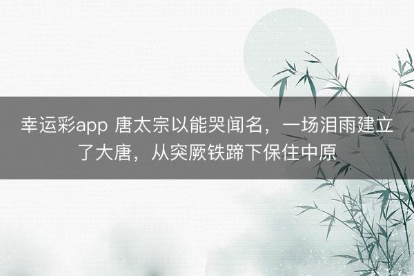 幸运彩app 唐太宗以能哭闻名，一场泪雨建立了大唐，从突厥铁蹄下保住中原